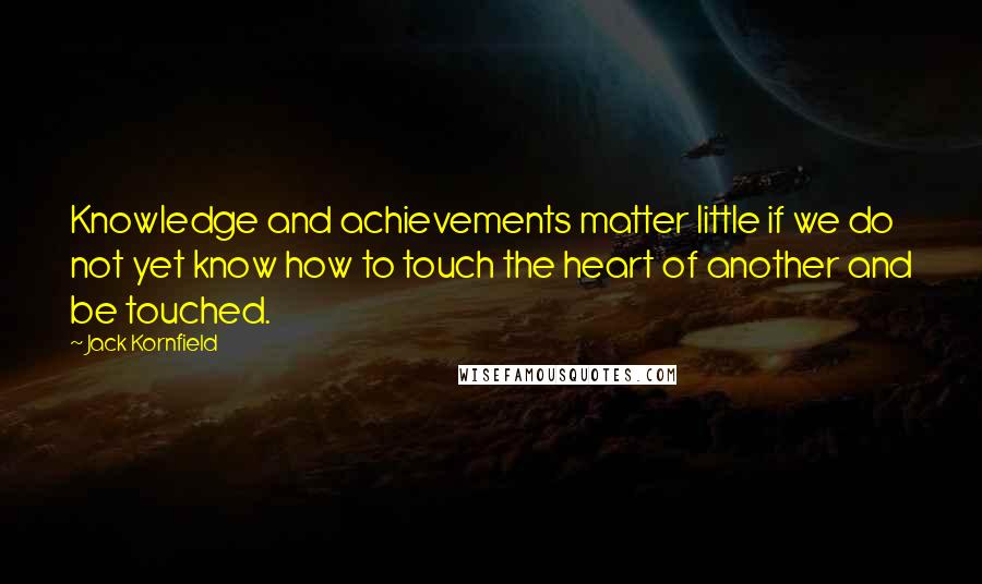 Jack Kornfield Quotes: Knowledge and achievements matter little if we do not yet know how to touch the heart of another and be touched.