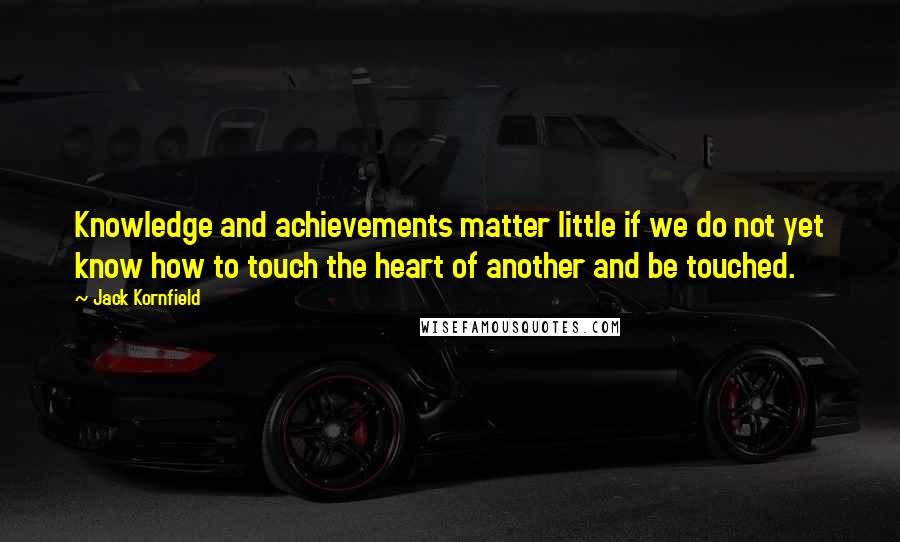 Jack Kornfield Quotes: Knowledge and achievements matter little if we do not yet know how to touch the heart of another and be touched.