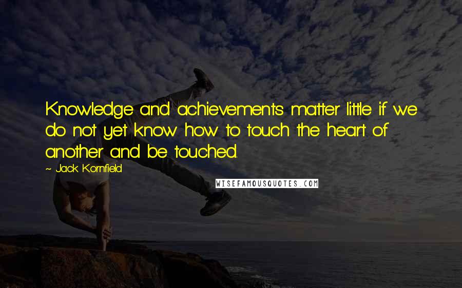 Jack Kornfield Quotes: Knowledge and achievements matter little if we do not yet know how to touch the heart of another and be touched.