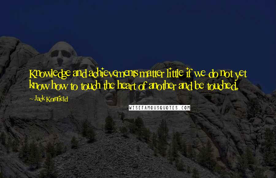 Jack Kornfield Quotes: Knowledge and achievements matter little if we do not yet know how to touch the heart of another and be touched.