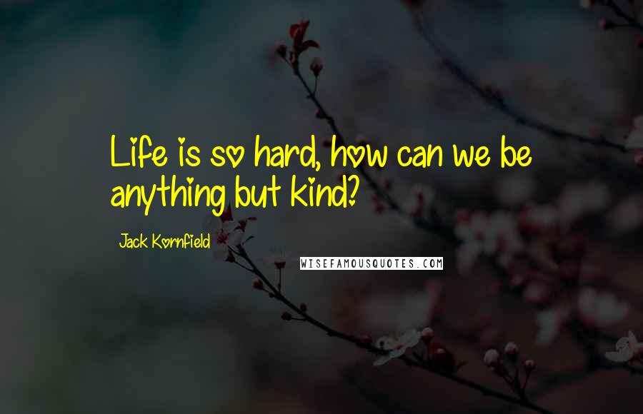 Jack Kornfield Quotes: Life is so hard, how can we be anything but kind?