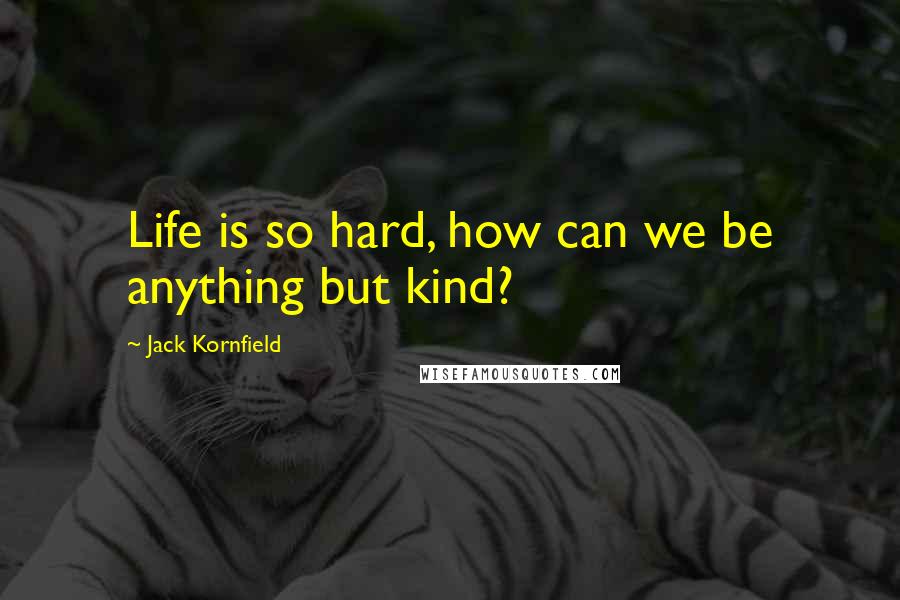 Jack Kornfield Quotes: Life is so hard, how can we be anything but kind?