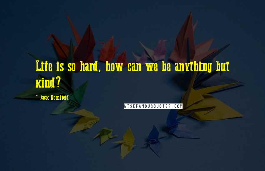 Jack Kornfield Quotes: Life is so hard, how can we be anything but kind?