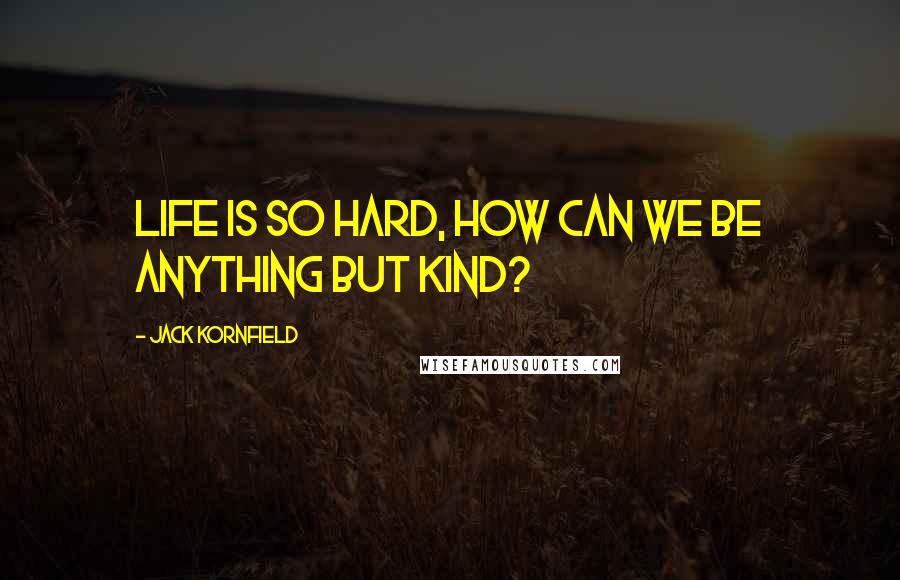 Jack Kornfield Quotes: Life is so hard, how can we be anything but kind?