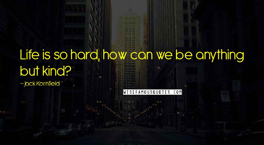 Jack Kornfield Quotes: Life is so hard, how can we be anything but kind?