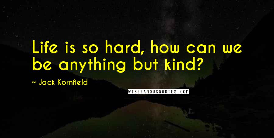 Jack Kornfield Quotes: Life is so hard, how can we be anything but kind?