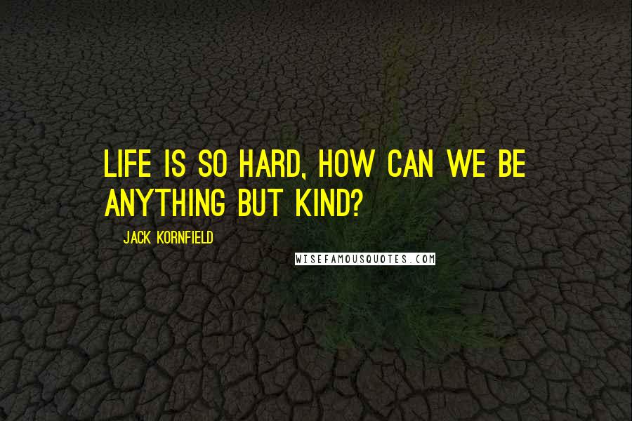 Jack Kornfield Quotes: Life is so hard, how can we be anything but kind?