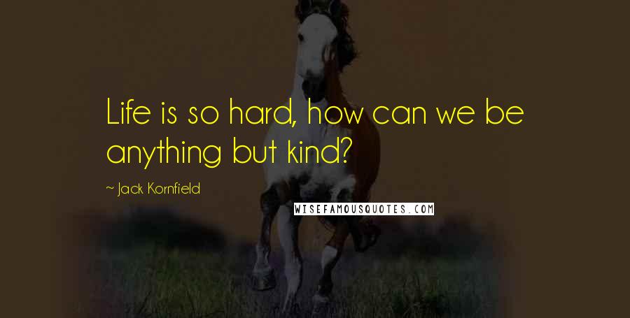 Jack Kornfield Quotes: Life is so hard, how can we be anything but kind?