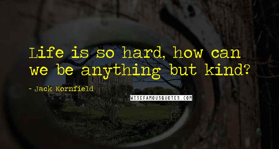 Jack Kornfield Quotes: Life is so hard, how can we be anything but kind?