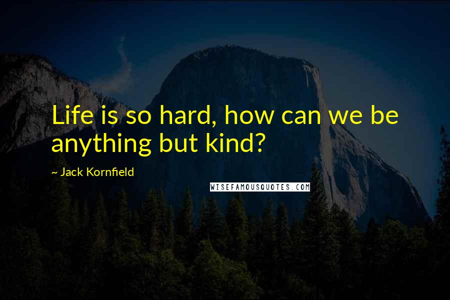 Jack Kornfield Quotes: Life is so hard, how can we be anything but kind?