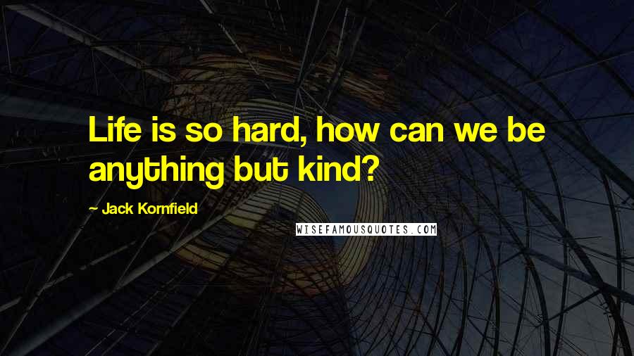 Jack Kornfield Quotes: Life is so hard, how can we be anything but kind?