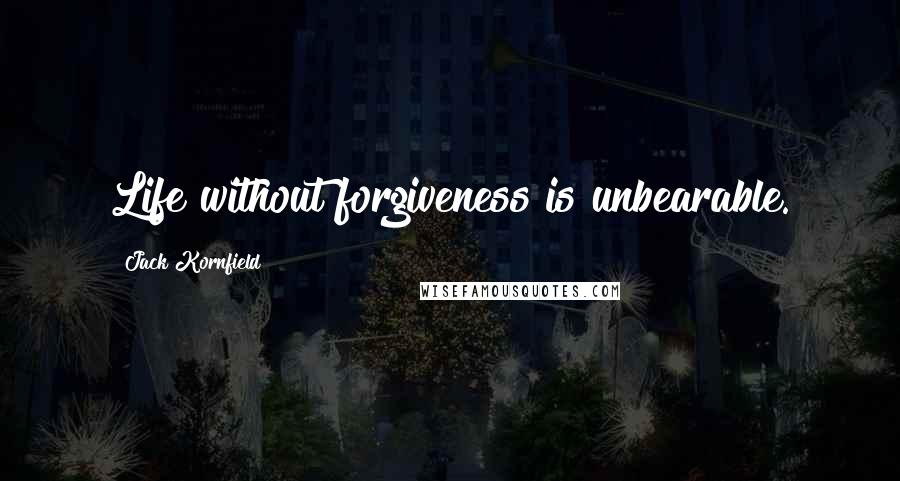 Jack Kornfield Quotes: Life without forgiveness is unbearable.