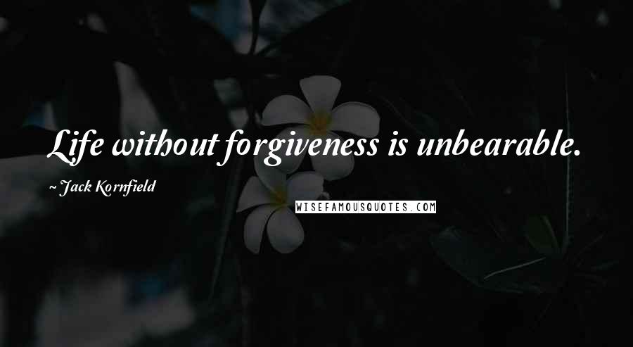 Jack Kornfield Quotes: Life without forgiveness is unbearable.