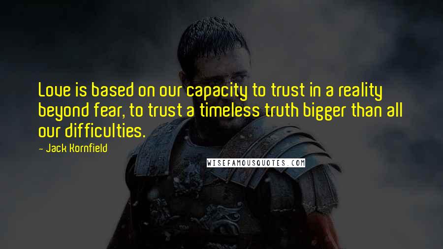 Jack Kornfield Quotes: Love is based on our capacity to trust in a reality beyond fear, to trust a timeless truth bigger than all our difficulties.