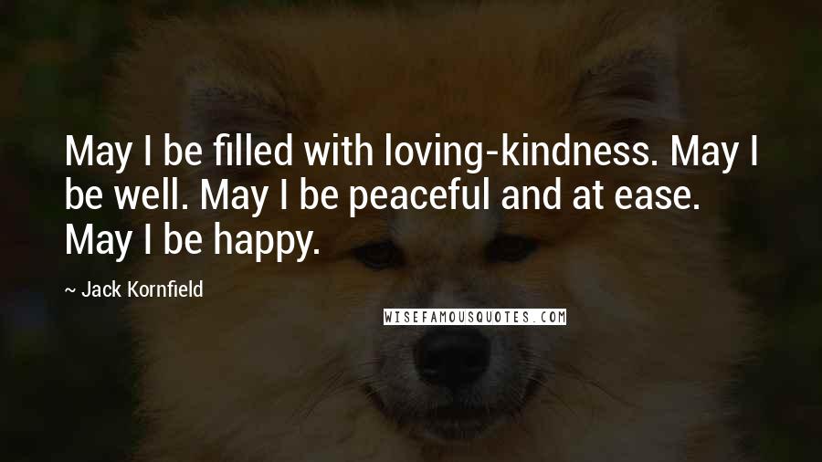 Jack Kornfield Quotes: May I be filled with loving-kindness. May I be well. May I be peaceful and at ease. May I be happy.