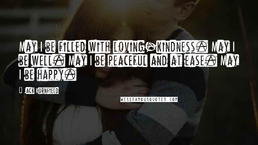 Jack Kornfield Quotes: May I be filled with loving-kindness. May I be well. May I be peaceful and at ease. May I be happy.
