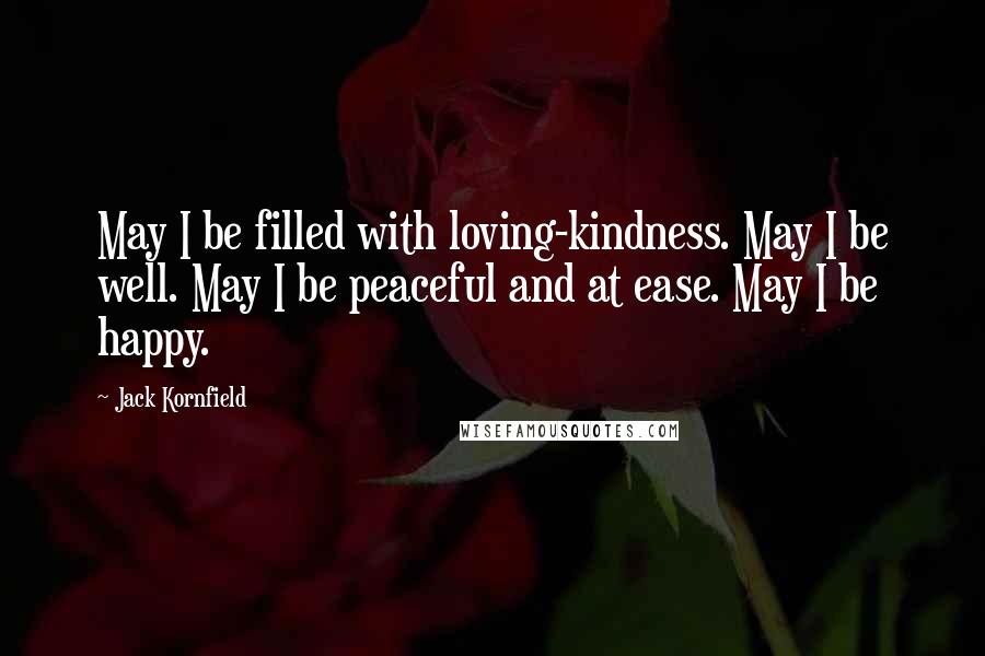 Jack Kornfield Quotes: May I be filled with loving-kindness. May I be well. May I be peaceful and at ease. May I be happy.