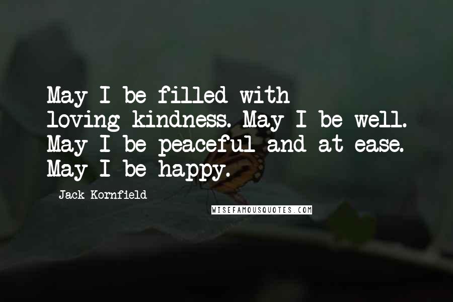 Jack Kornfield Quotes: May I be filled with loving-kindness. May I be well. May I be peaceful and at ease. May I be happy.