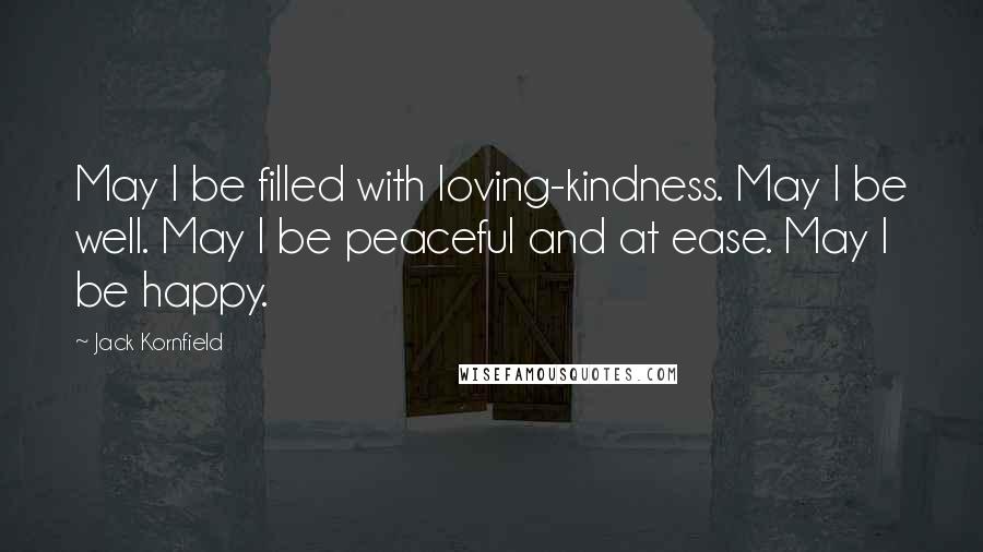 Jack Kornfield Quotes: May I be filled with loving-kindness. May I be well. May I be peaceful and at ease. May I be happy.