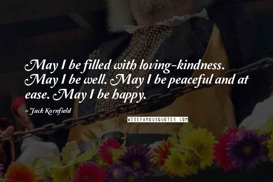 Jack Kornfield Quotes: May I be filled with loving-kindness. May I be well. May I be peaceful and at ease. May I be happy.