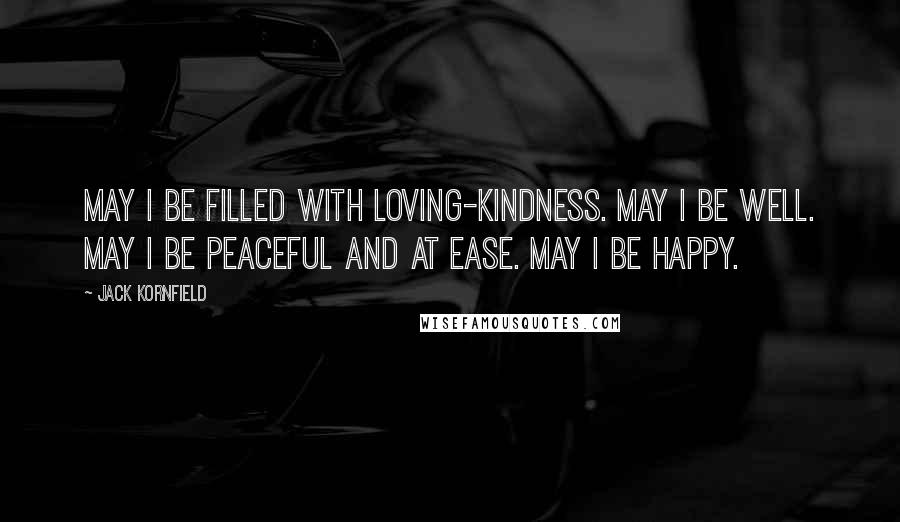 Jack Kornfield Quotes: May I be filled with loving-kindness. May I be well. May I be peaceful and at ease. May I be happy.