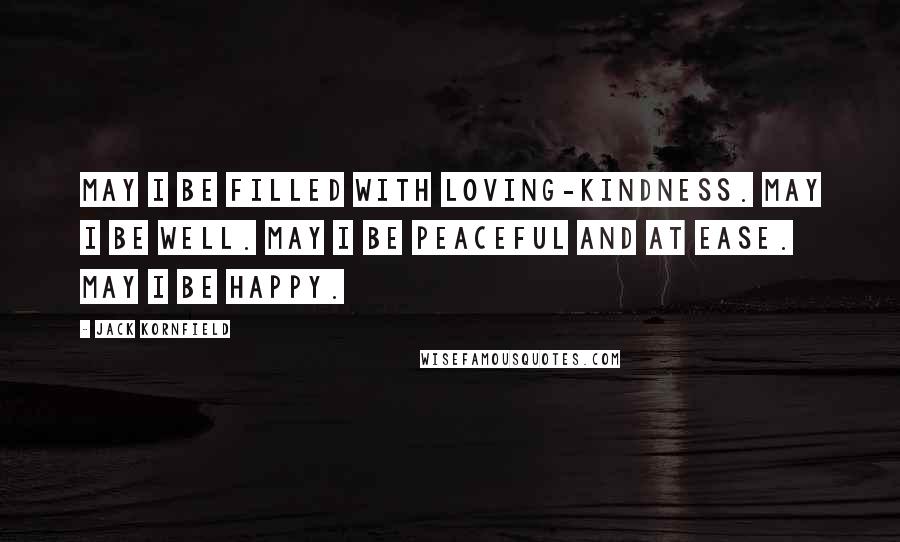 Jack Kornfield Quotes: May I be filled with loving-kindness. May I be well. May I be peaceful and at ease. May I be happy.