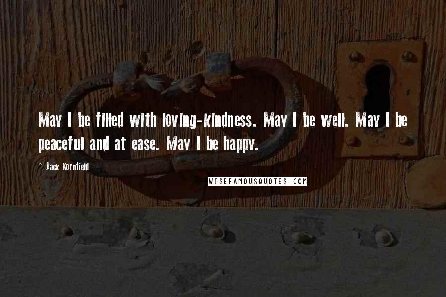 Jack Kornfield Quotes: May I be filled with loving-kindness. May I be well. May I be peaceful and at ease. May I be happy.