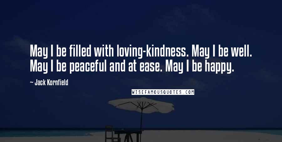 Jack Kornfield Quotes: May I be filled with loving-kindness. May I be well. May I be peaceful and at ease. May I be happy.