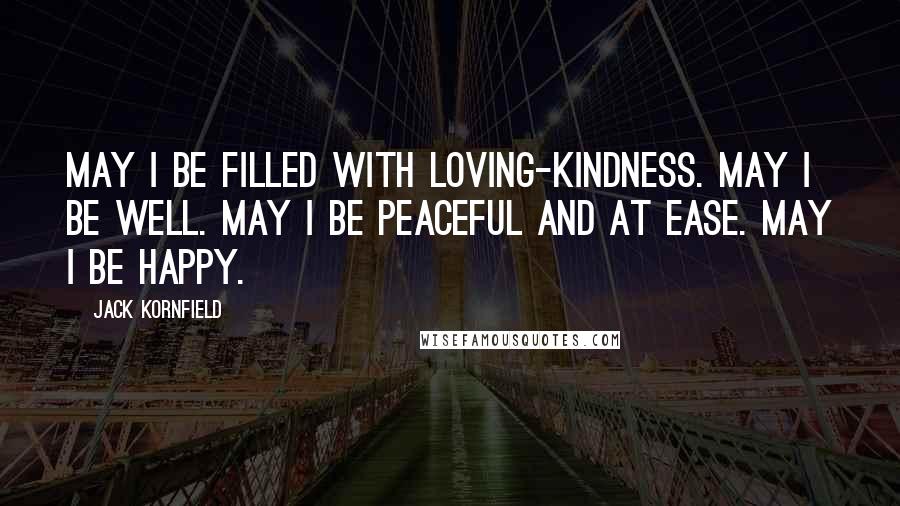 Jack Kornfield Quotes: May I be filled with loving-kindness. May I be well. May I be peaceful and at ease. May I be happy.