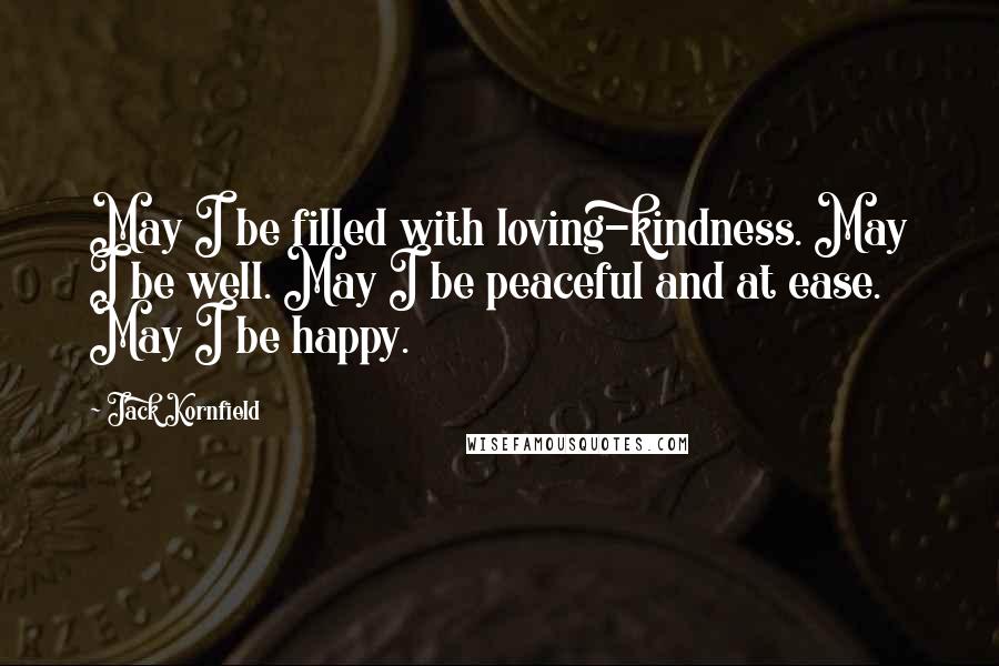 Jack Kornfield Quotes: May I be filled with loving-kindness. May I be well. May I be peaceful and at ease. May I be happy.