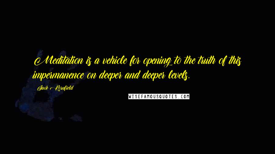 Jack Kornfield Quotes: Meditation is a vehicle for opening to the truth of this impermanence on deeper and deeper levels.