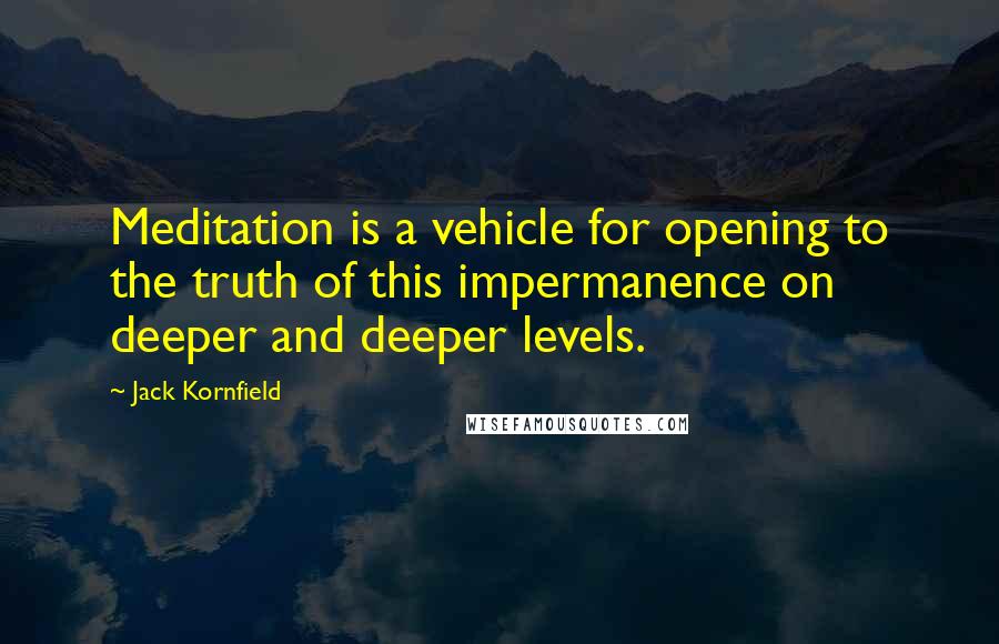 Jack Kornfield Quotes: Meditation is a vehicle for opening to the truth of this impermanence on deeper and deeper levels.