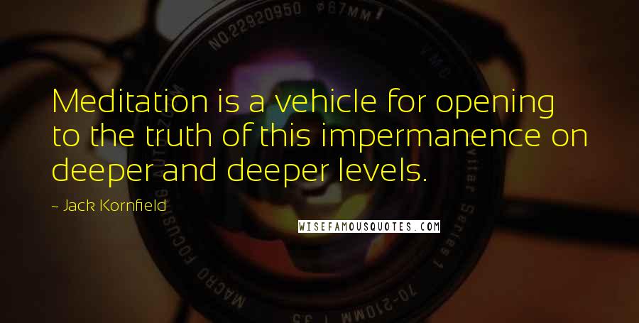 Jack Kornfield Quotes: Meditation is a vehicle for opening to the truth of this impermanence on deeper and deeper levels.