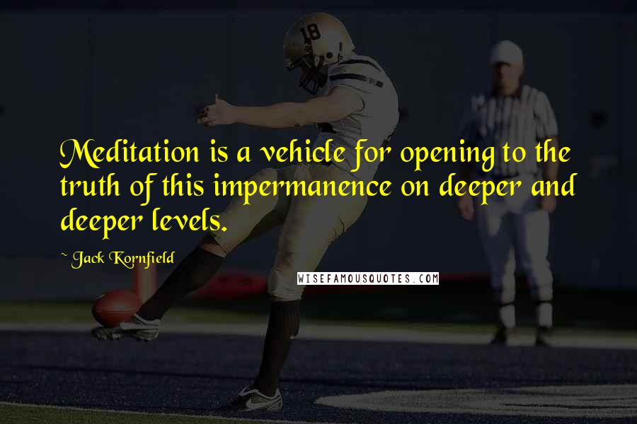 Jack Kornfield Quotes: Meditation is a vehicle for opening to the truth of this impermanence on deeper and deeper levels.
