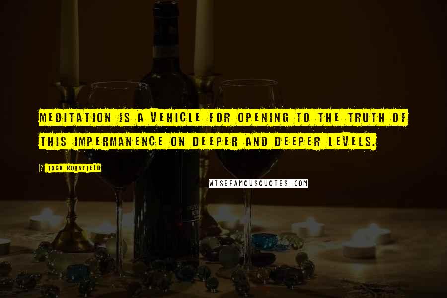 Jack Kornfield Quotes: Meditation is a vehicle for opening to the truth of this impermanence on deeper and deeper levels.