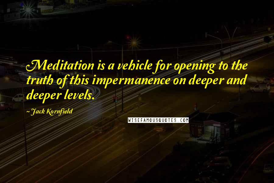 Jack Kornfield Quotes: Meditation is a vehicle for opening to the truth of this impermanence on deeper and deeper levels.