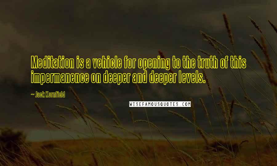 Jack Kornfield Quotes: Meditation is a vehicle for opening to the truth of this impermanence on deeper and deeper levels.