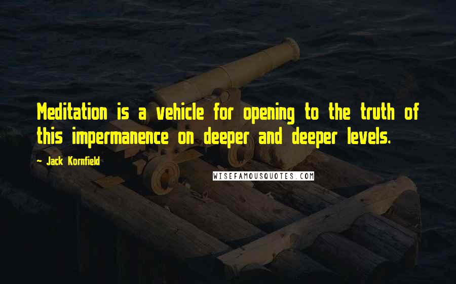 Jack Kornfield Quotes: Meditation is a vehicle for opening to the truth of this impermanence on deeper and deeper levels.