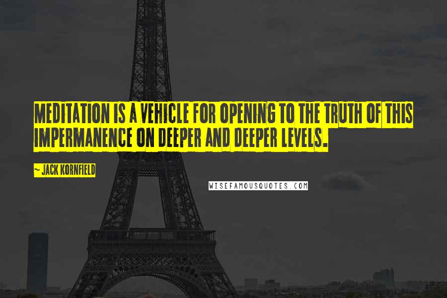 Jack Kornfield Quotes: Meditation is a vehicle for opening to the truth of this impermanence on deeper and deeper levels.