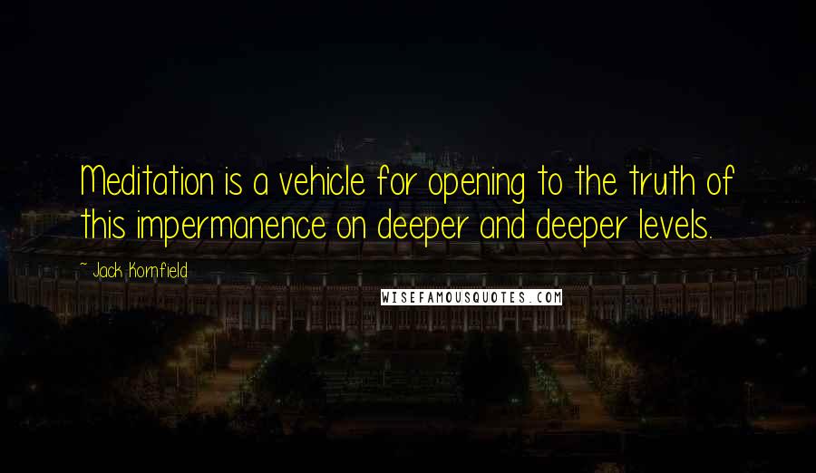 Jack Kornfield Quotes: Meditation is a vehicle for opening to the truth of this impermanence on deeper and deeper levels.