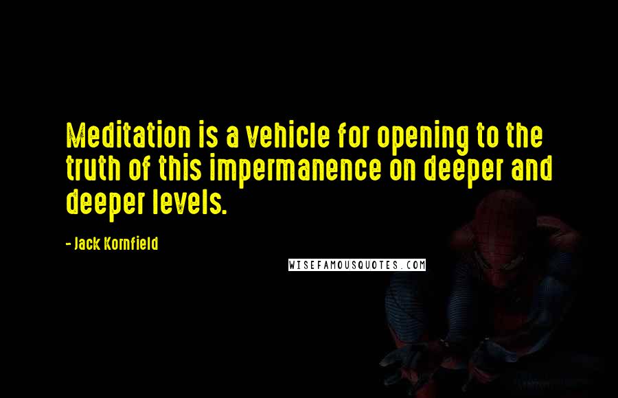 Jack Kornfield Quotes: Meditation is a vehicle for opening to the truth of this impermanence on deeper and deeper levels.