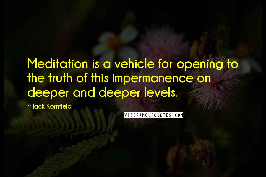 Jack Kornfield Quotes: Meditation is a vehicle for opening to the truth of this impermanence on deeper and deeper levels.