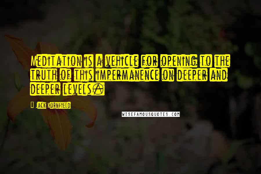 Jack Kornfield Quotes: Meditation is a vehicle for opening to the truth of this impermanence on deeper and deeper levels.