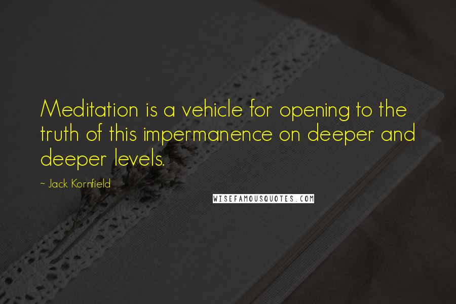 Jack Kornfield Quotes: Meditation is a vehicle for opening to the truth of this impermanence on deeper and deeper levels.