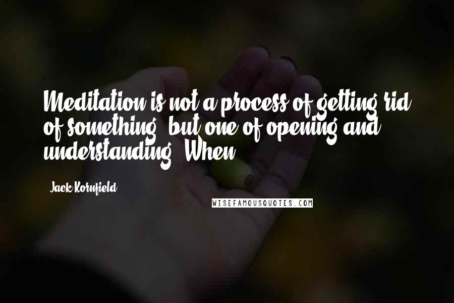 Jack Kornfield Quotes: Meditation is not a process of getting rid of something, but one of opening and understanding. When