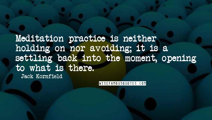 Jack Kornfield Quotes: Meditation practice is neither holding on nor avoiding; it is a settling back into the moment, opening to what is there.