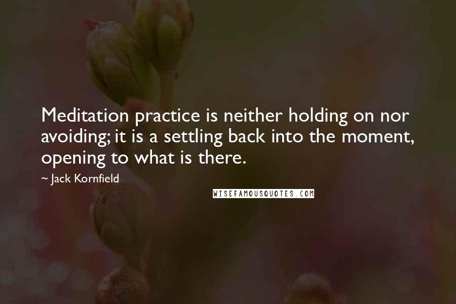 Jack Kornfield Quotes: Meditation practice is neither holding on nor avoiding; it is a settling back into the moment, opening to what is there.