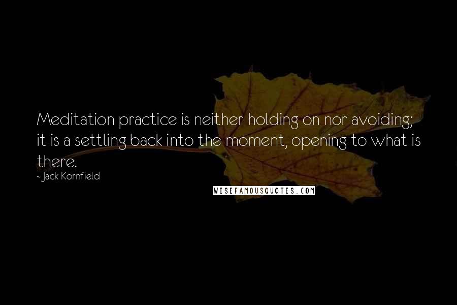 Jack Kornfield Quotes: Meditation practice is neither holding on nor avoiding; it is a settling back into the moment, opening to what is there.