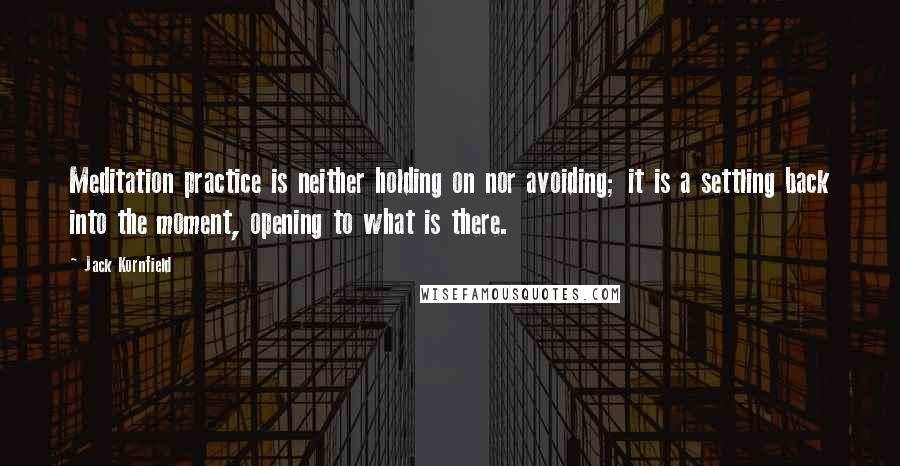 Jack Kornfield Quotes: Meditation practice is neither holding on nor avoiding; it is a settling back into the moment, opening to what is there.