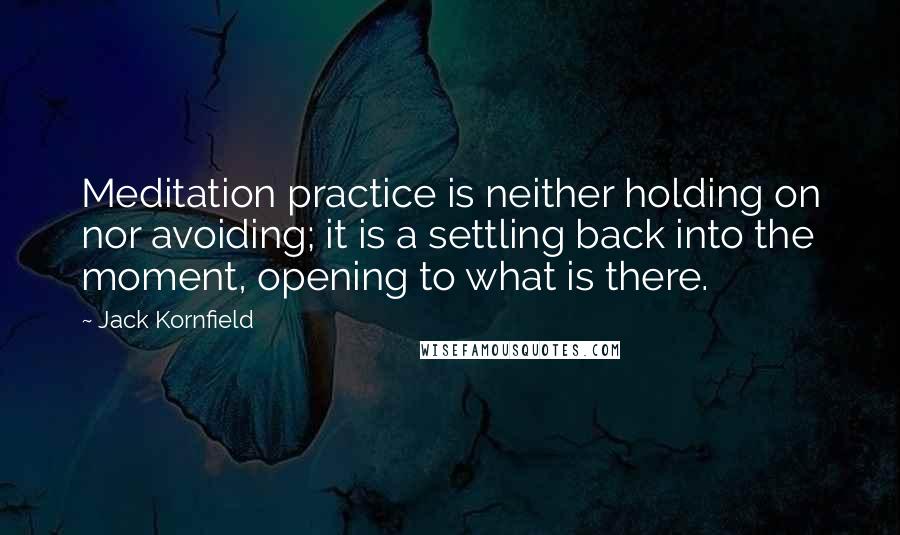 Jack Kornfield Quotes: Meditation practice is neither holding on nor avoiding; it is a settling back into the moment, opening to what is there.